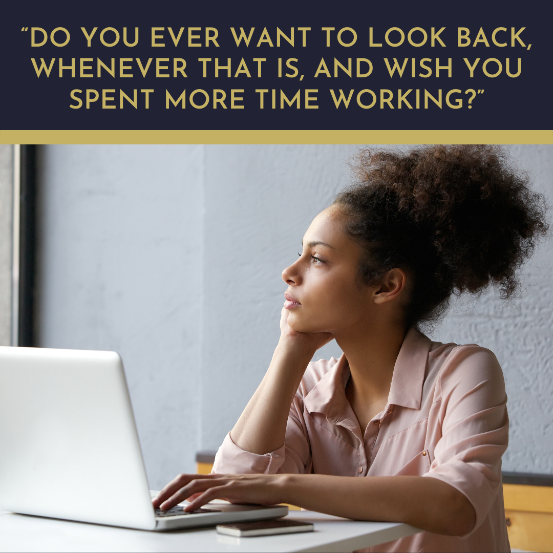 Do you ever want to look back, whenever that is, and wish you spent more time working?”